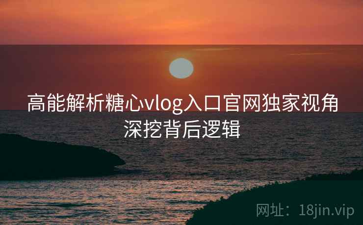 高能解析糖心vlog入口官网独家视角深挖背后逻辑