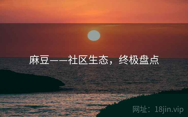 麻豆——社区生态，终极盘点