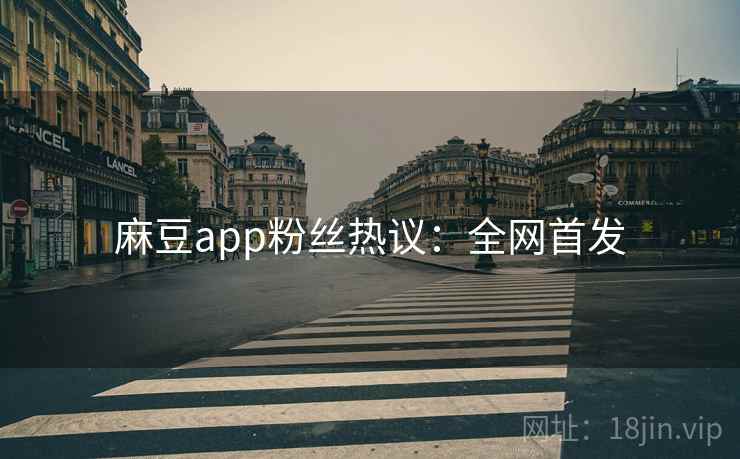 麻豆app粉丝热议：全网首发