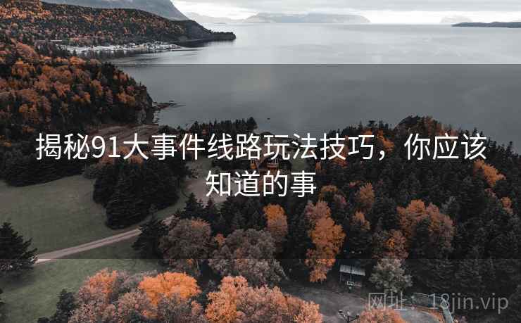 揭秘91大事件线路玩法技巧，你应该知道的事
