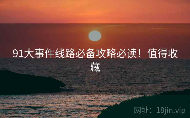 91大事件线路必备攻略必读！值得收藏