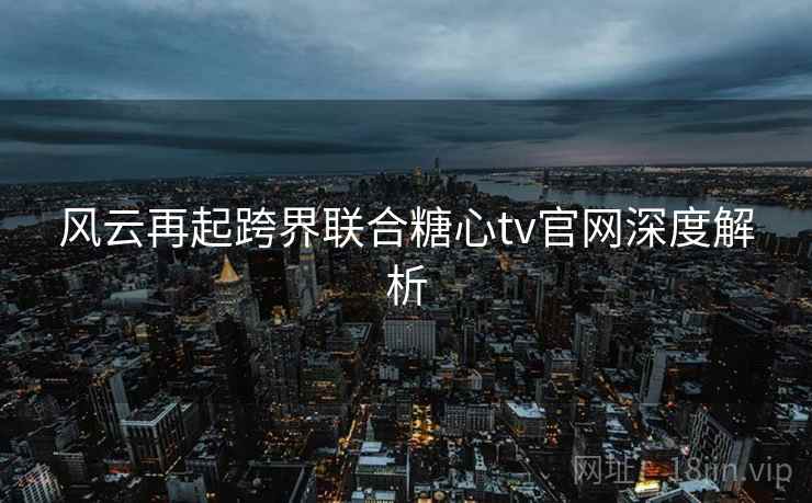 风云再起跨界联合糖心tv官网深度解析