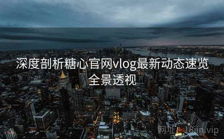 深度剖析糖心官网vlog最新动态速览全景透视