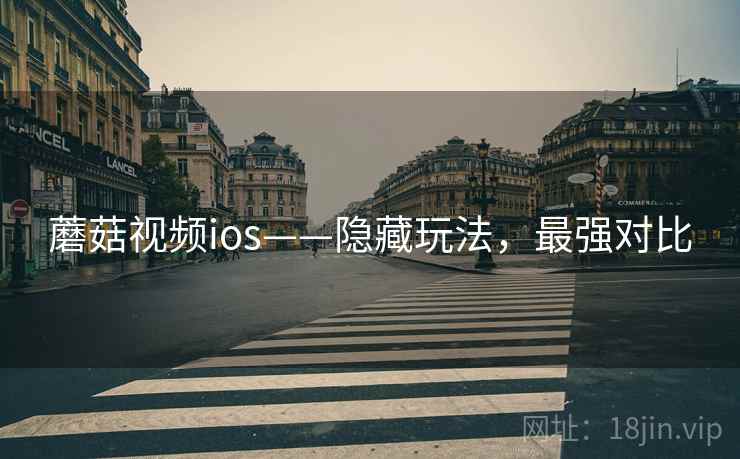 蘑菇视频ios——隐藏玩法，最强对比