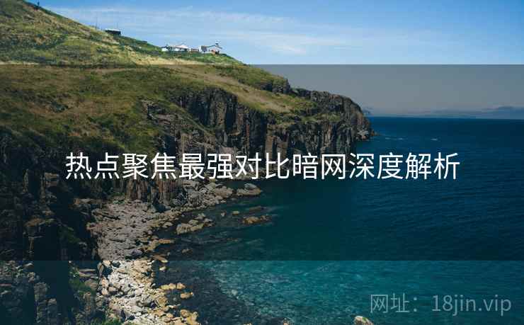 热点聚焦最强对比暗网深度解析
