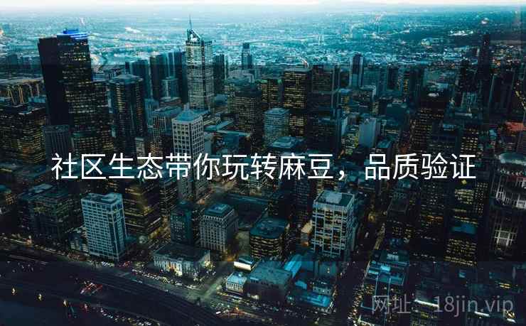 社区生态带你玩转麻豆，品质验证