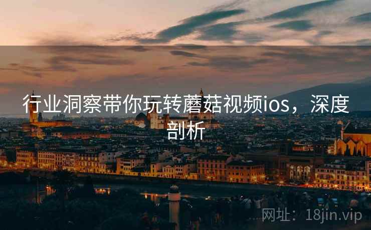 行业洞察带你玩转蘑菇视频ios，深度剖析