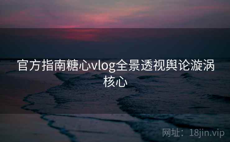 官方指南糖心vlog全景透视舆论漩涡核心