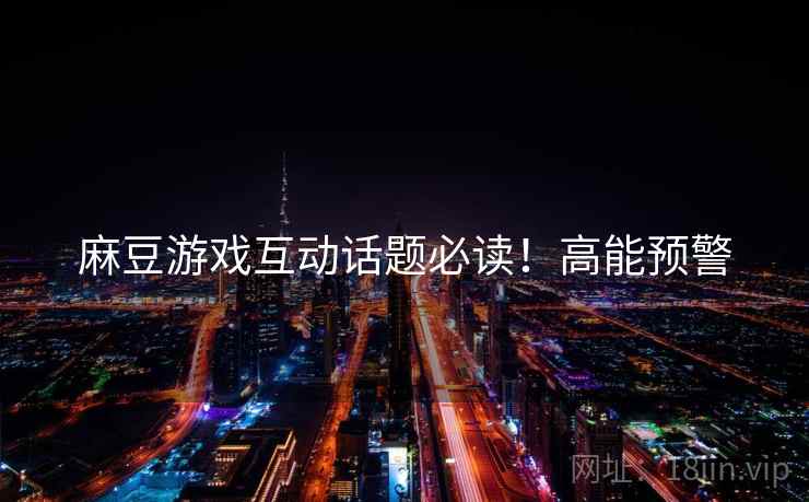 麻豆游戏互动话题必读！高能预警
