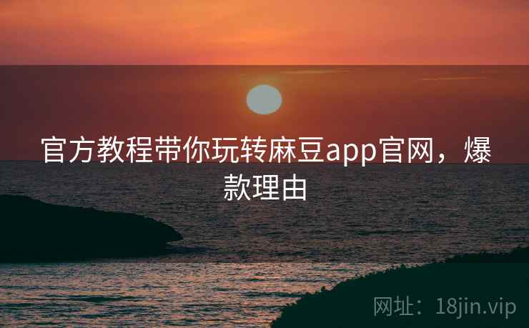 官方教程带你玩转麻豆app官网，爆款理由