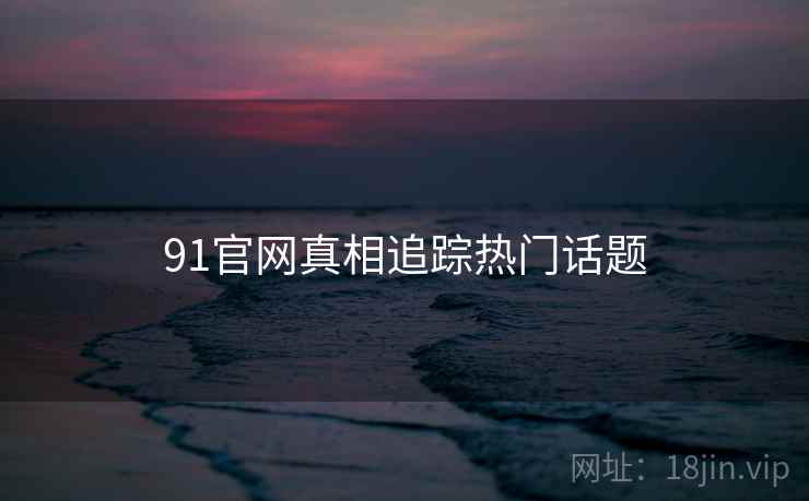 91官网真相追踪热门话题