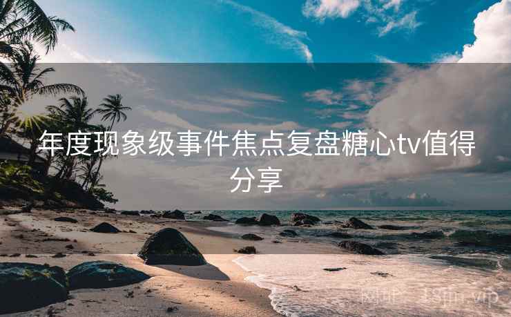 年度现象级事件焦点复盘糖心tv值得分享