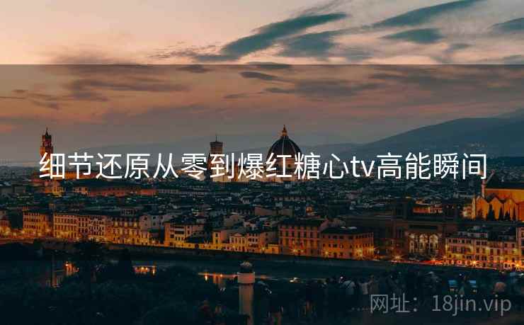 细节还原从零到爆红糖心tv高能瞬间