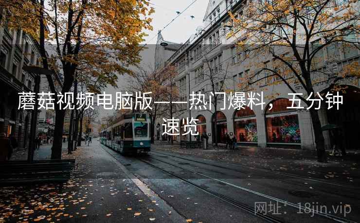 蘑菇视频电脑版——热门爆料，五分钟速览
