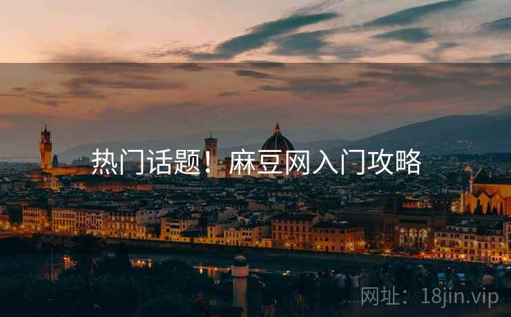 热门话题！麻豆网入门攻略