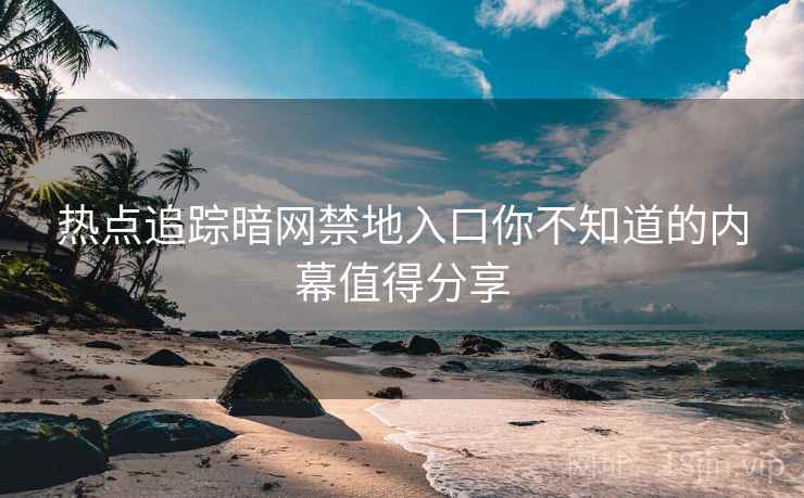 热点追踪暗网禁地入口你不知道的内幕值得分享