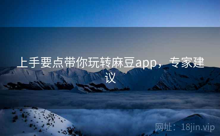 上手要点带你玩转麻豆app，专家建议