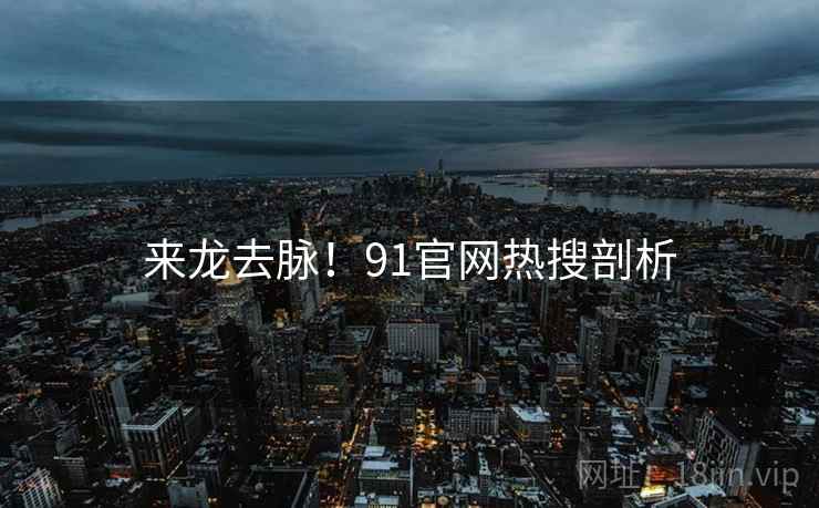 来龙去脉！91官网热搜剖析