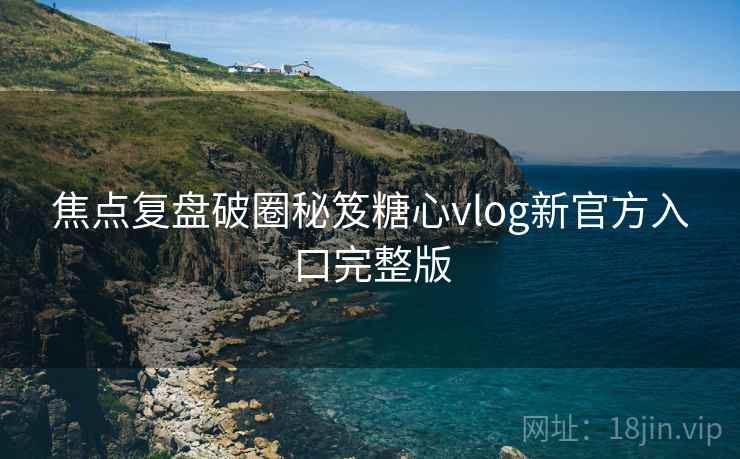 焦点复盘破圈秘笈糖心vlog新官方入口完整版