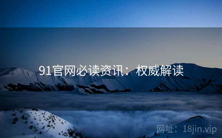 91官网必读资讯：权威解读