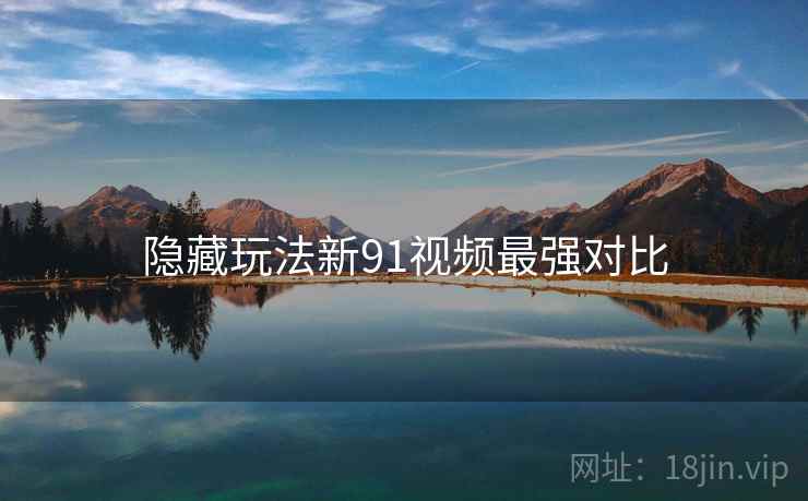 隐藏玩法新91视频最强对比