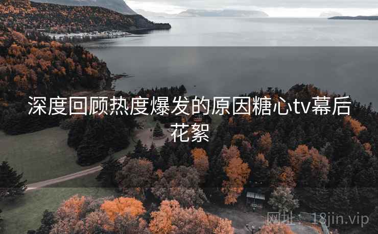 深度回顾热度爆发的原因糖心tv幕后花絮