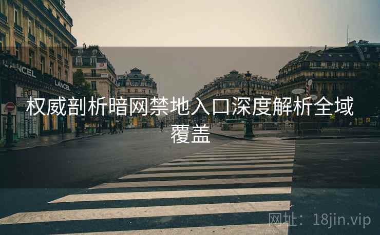 权威剖析暗网禁地入口深度解析全域覆盖