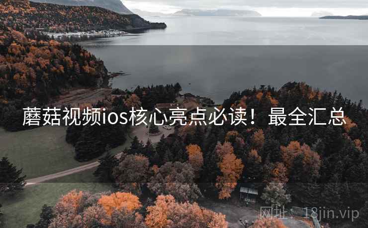 蘑菇视频ios核心亮点必读！最全汇总