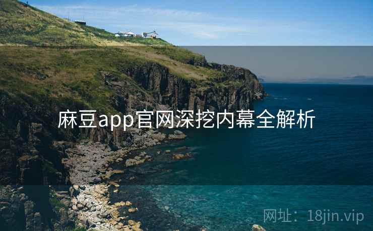 麻豆app官网深挖内幕全解析