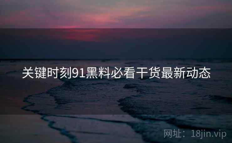 关键时刻91黑料必看干货最新动态