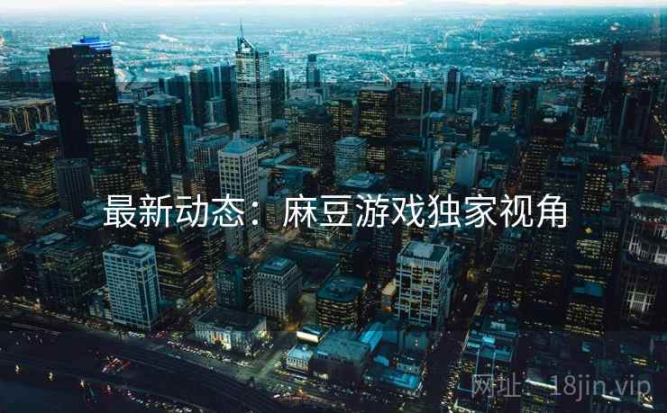 最新动态：麻豆游戏独家视角