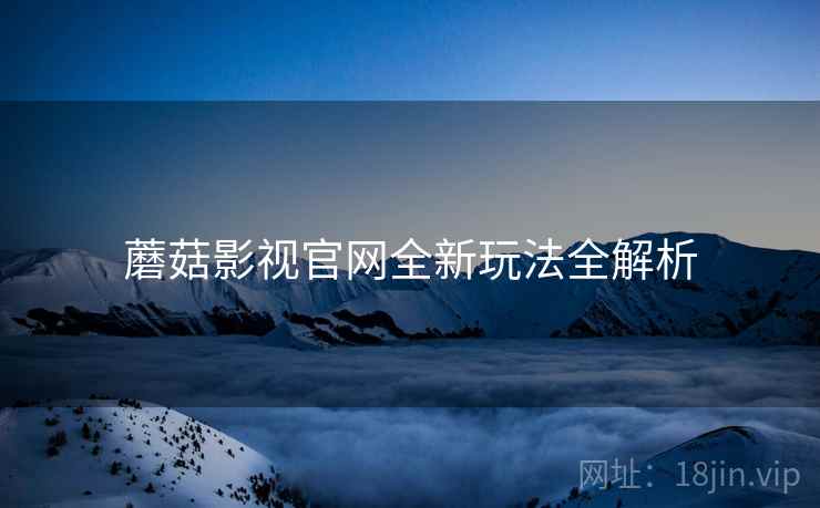 蘑菇影视官网全新玩法全解析