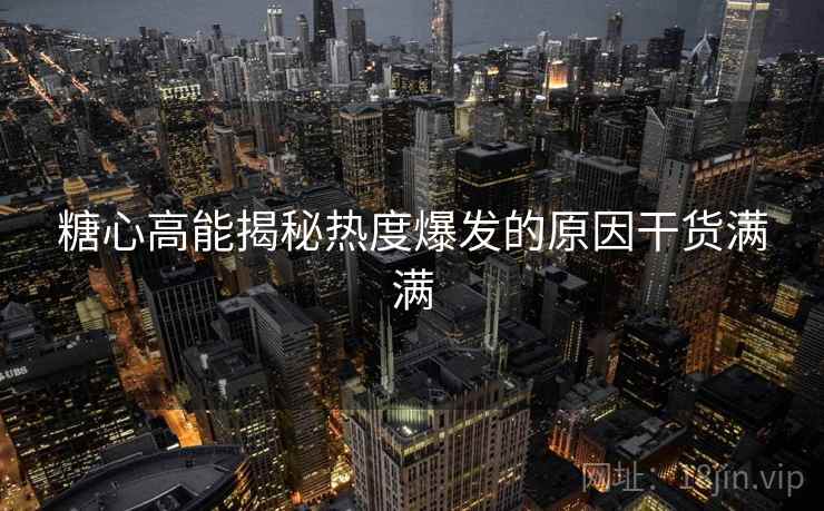 糖心高能揭秘热度爆发的原因干货满满