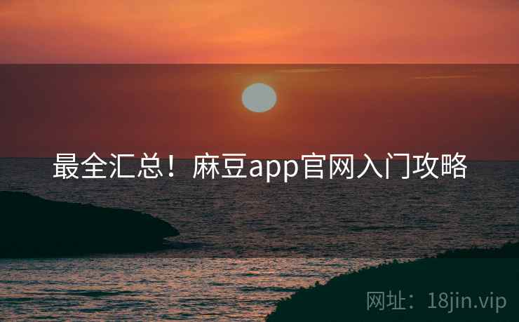 最全汇总！麻豆app官网入门攻略