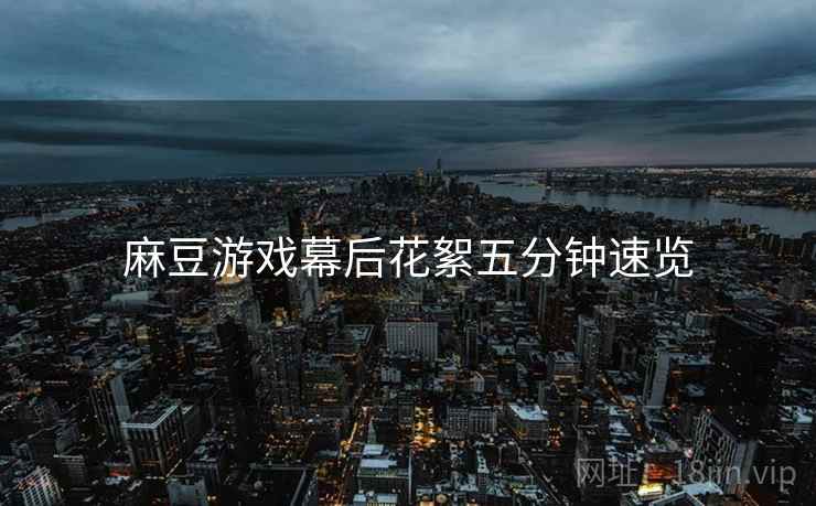 麻豆游戏幕后花絮五分钟速览