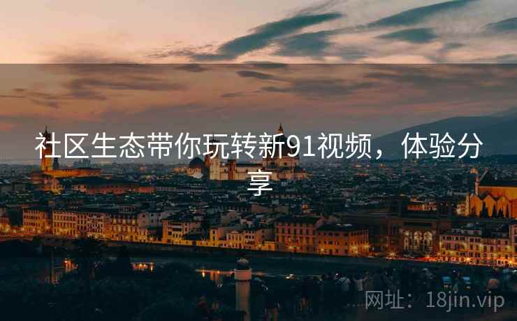 社区生态带你玩转新91视频，体验分享