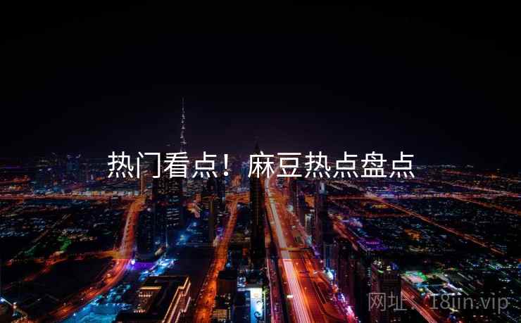 热门看点！麻豆热点盘点