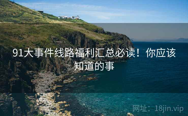 91大事件线路福利汇总必读！你应该知道的事