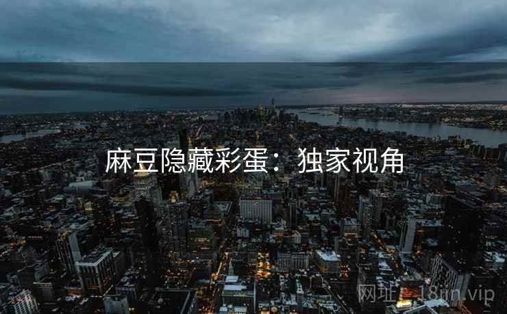 麻豆隐藏彩蛋：独家视角