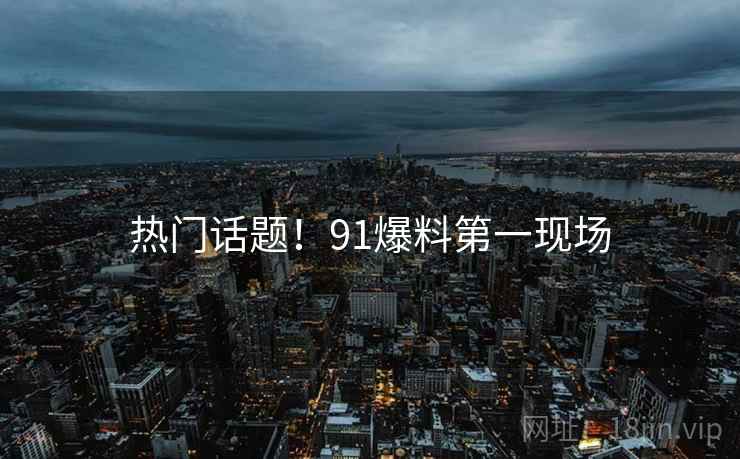 热门话题！91爆料第一现场