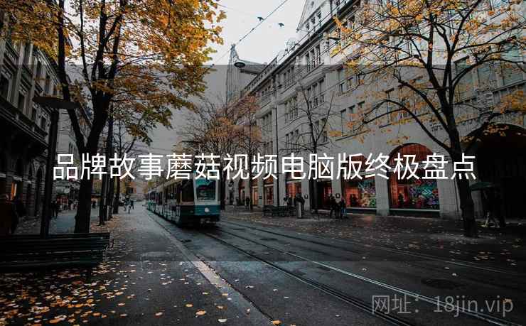 品牌故事蘑菇视频电脑版终极盘点