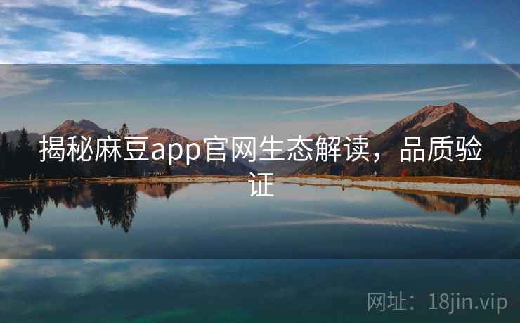 揭秘麻豆app官网生态解读，品质验证