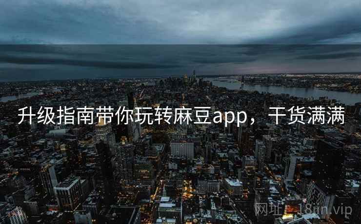 升级指南带你玩转麻豆app，干货满满