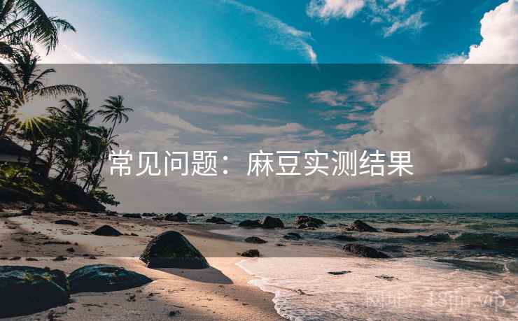 常见问题：麻豆实测结果