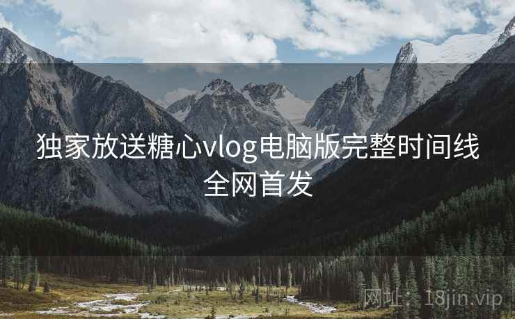 独家放送糖心vlog电脑版完整时间线全网首发